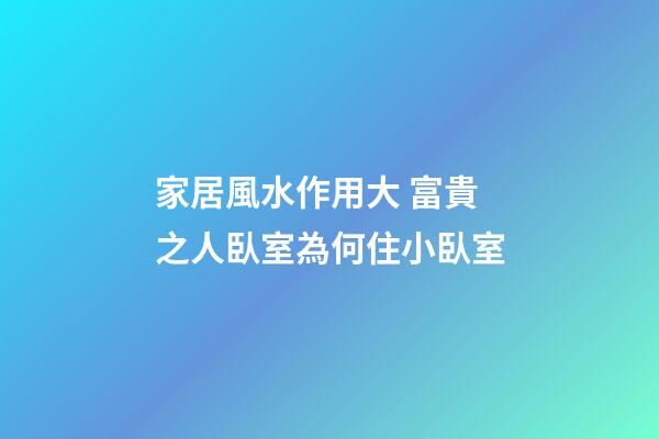 家居風水作用大 富貴之人臥室為何住小臥室